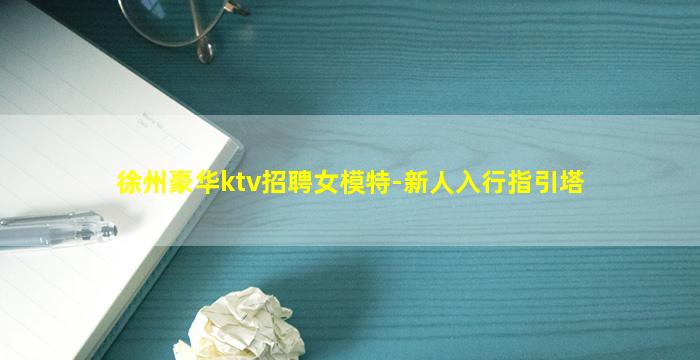 徐州豪华ktv招聘女模特-新人入行指引塔